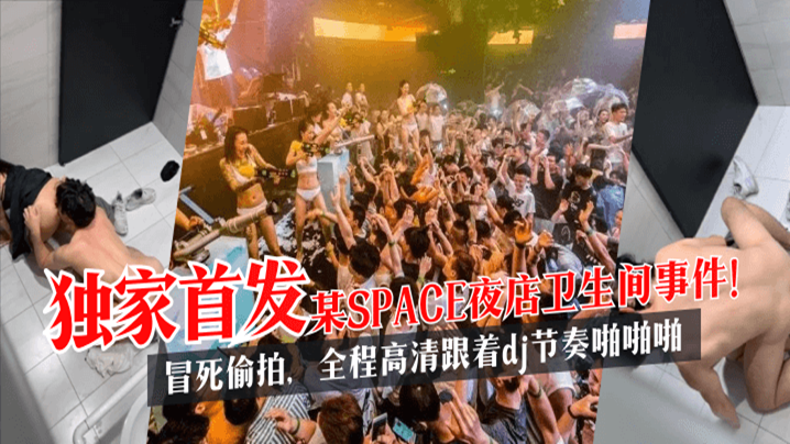 【独家首发】某SPACE夜店卫生间事件！冒死偷拍，全程HD跟着dj节奏啪啪啪!