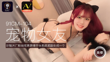 国产AV91制片厂91CM104宠物女友美樱的啊!